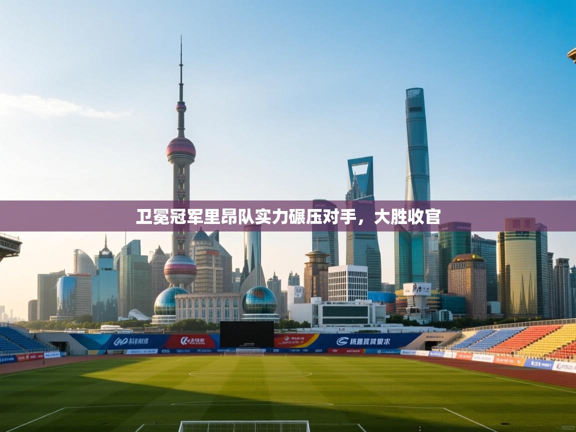 海星体育官网入口-卫冕冠军里昂队实力碾压对手，大胜收官