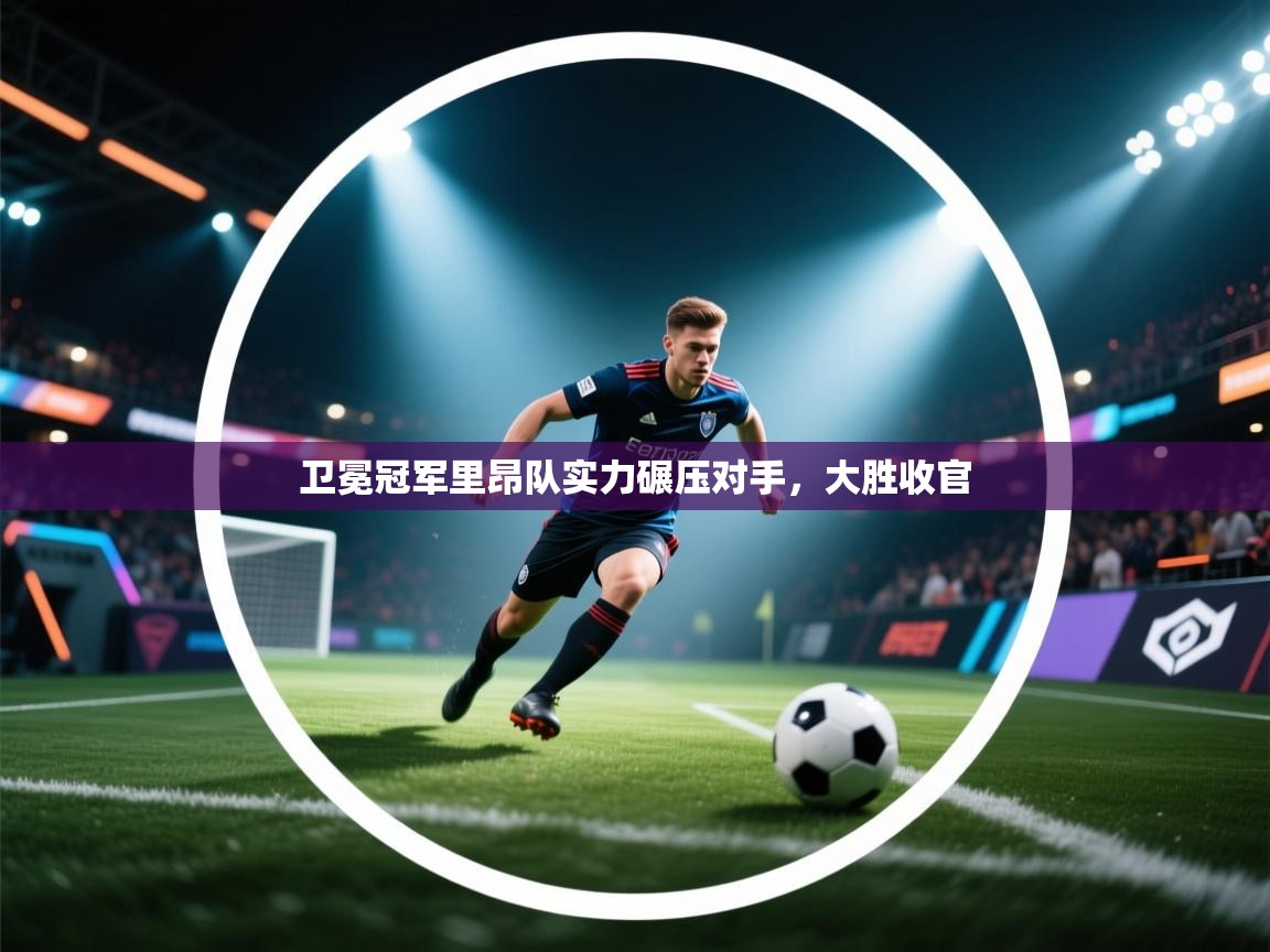 海星体育tv-卫冕冠军里昂队实力碾压对手，大胜收官