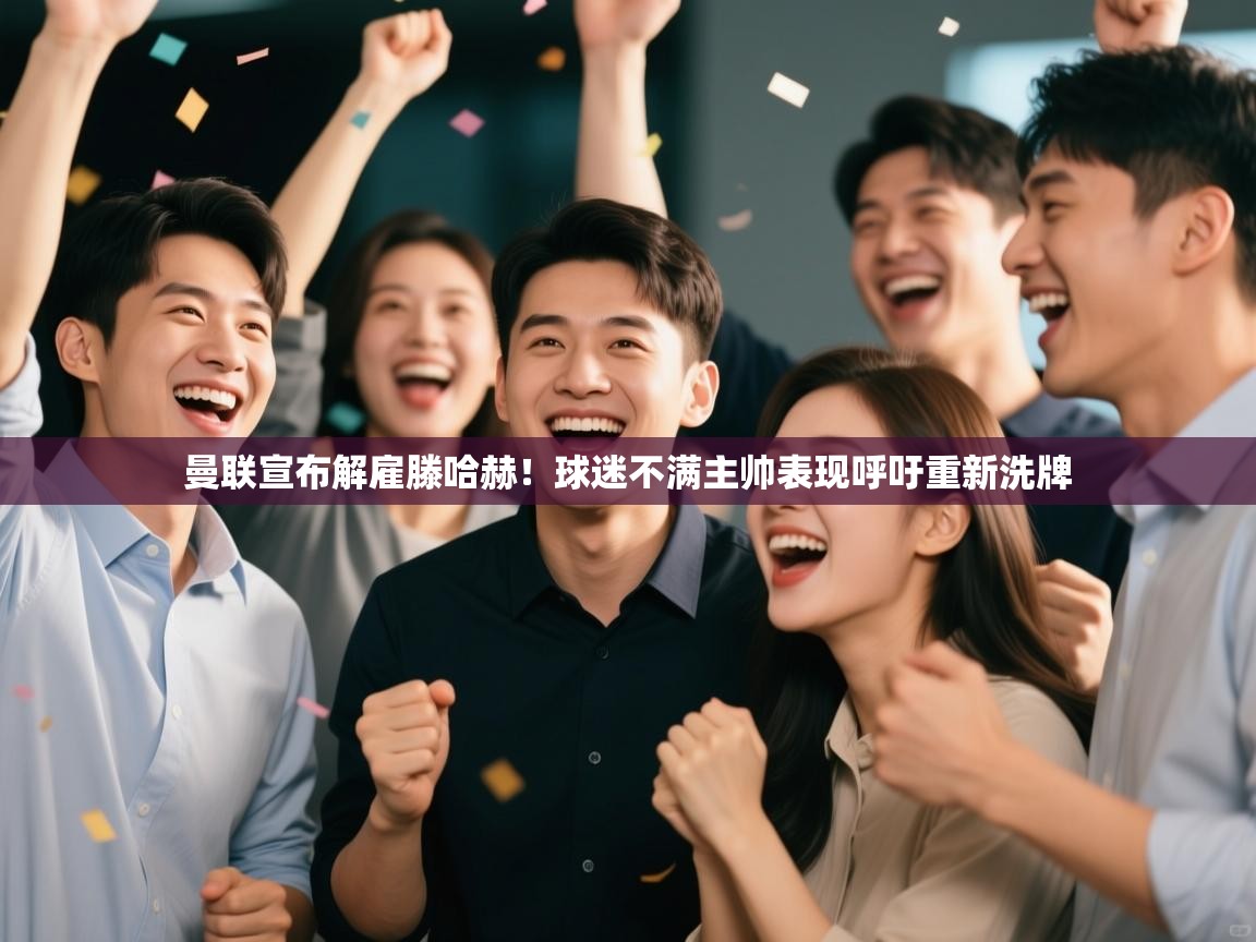 海星体育直播平台官网-曼联宣布解雇滕哈赫！球迷不满主帅表现呼吁重新洗牌