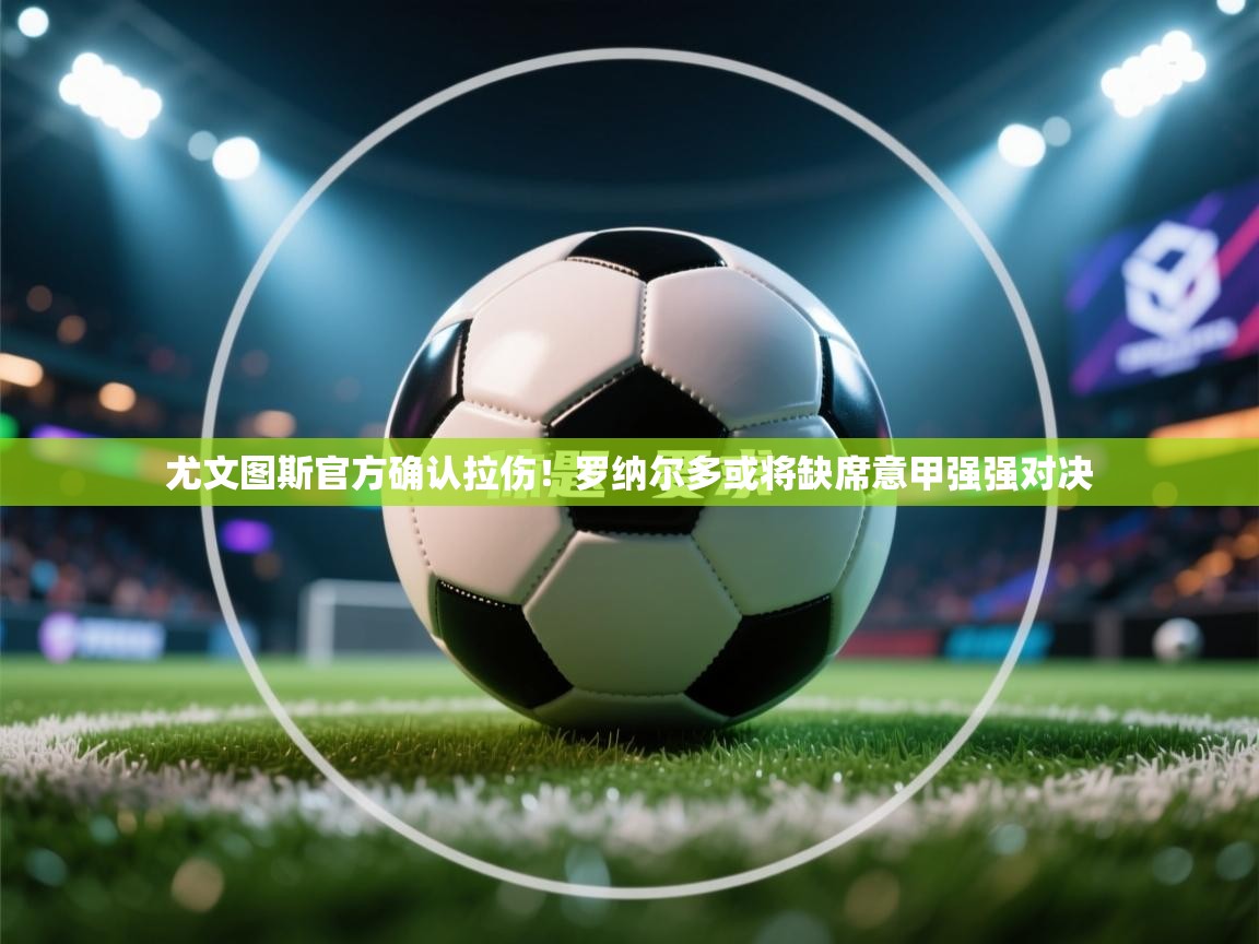 海星体育官方下载-尤文图斯官方确认拉伤！罗纳尔多或将缺席意甲强强对决