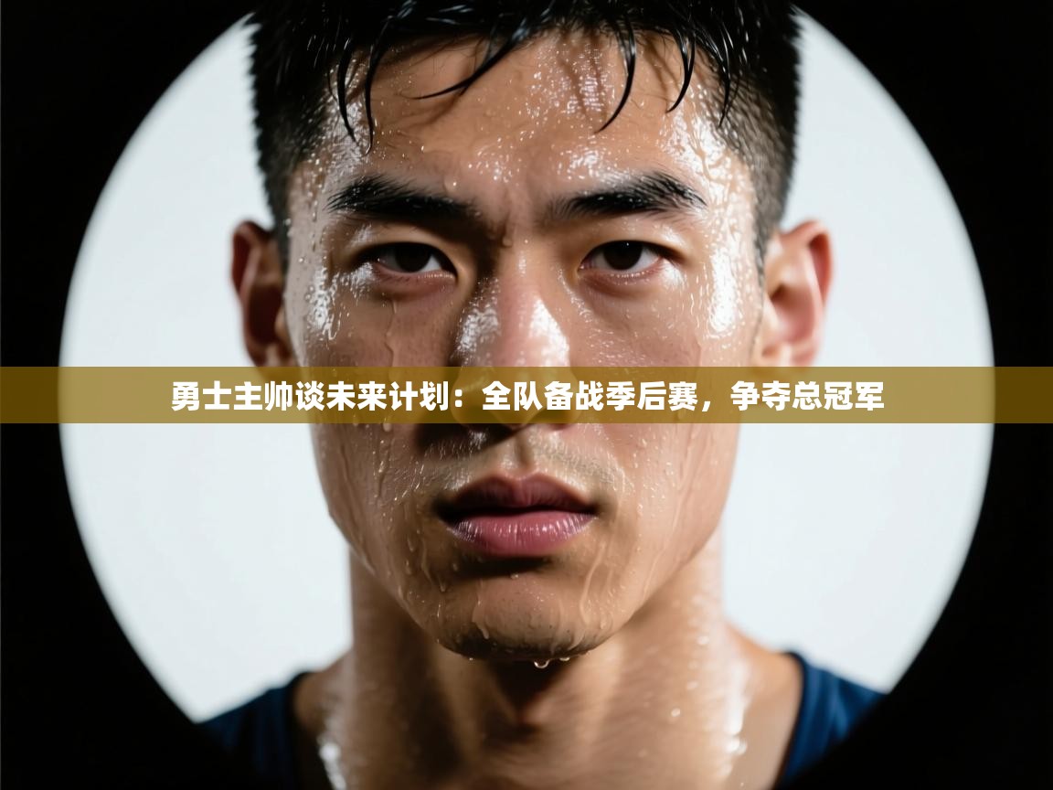 海星体育下载-勇士主帅谈未来计划:全队备战季后赛,争夺总冠军 第2张