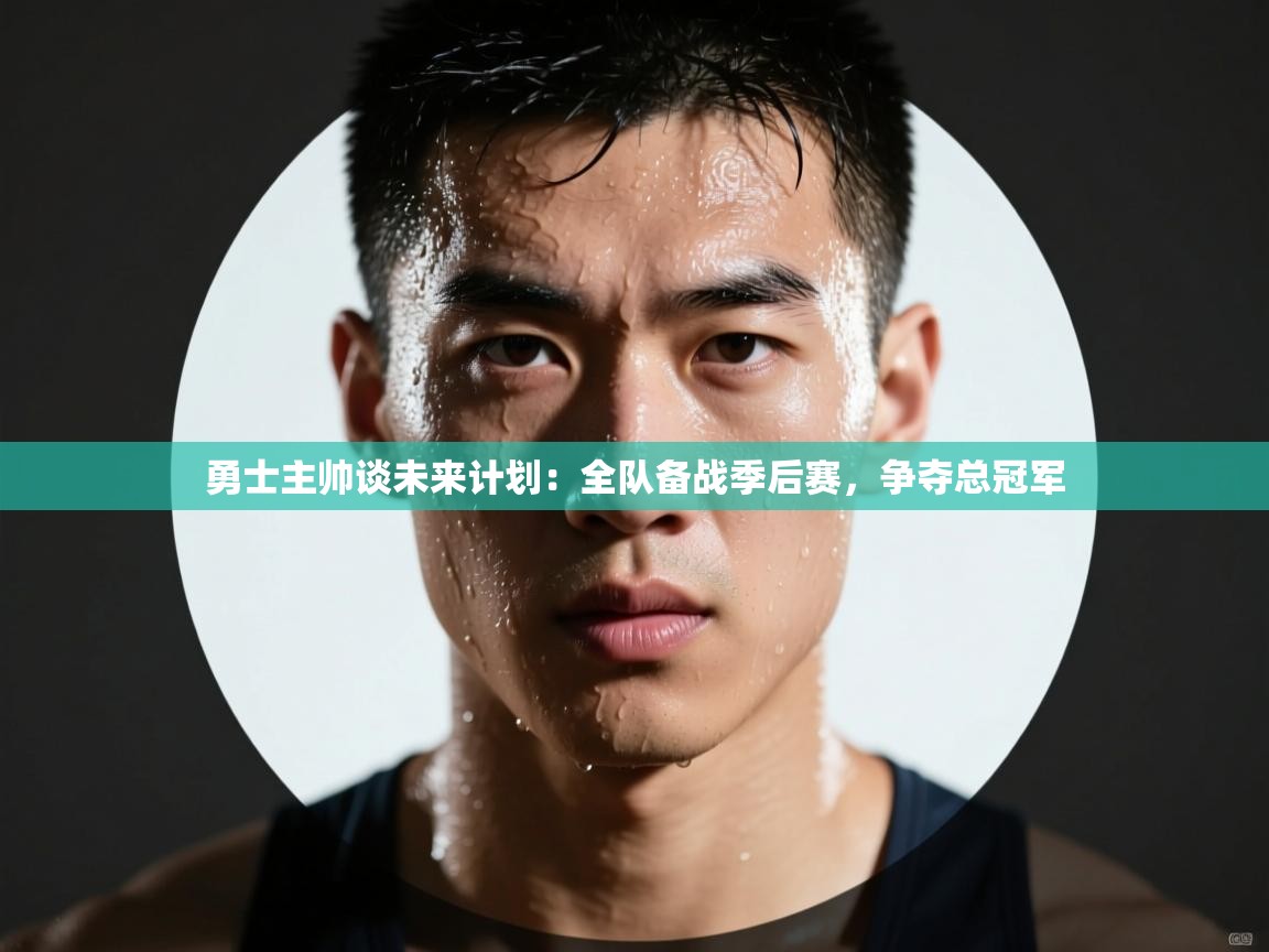 海星体育下载-勇士主帅谈未来计划:全队备战季后赛,争夺总冠军 第4张