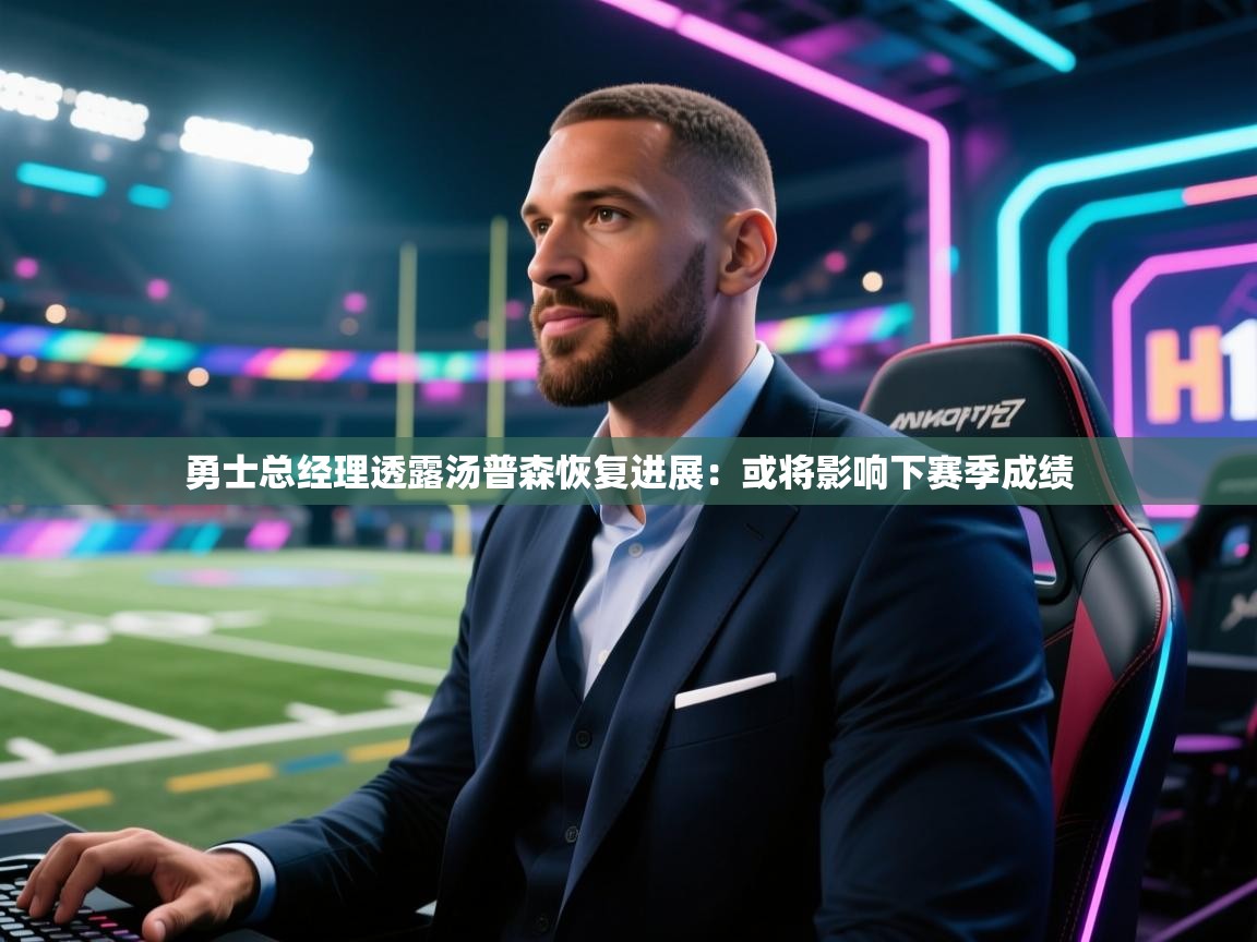 海星体育官网首页-勇士总经理透露汤普森恢复进展：或将影响下赛季成绩  第3张