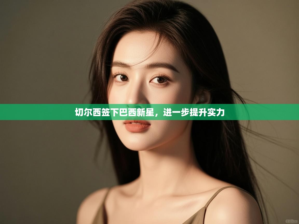 海星体育直播在线观看-高清免费赛事直播平台-海星体育直播-切尔西签下巴西新星，进一步提升实力