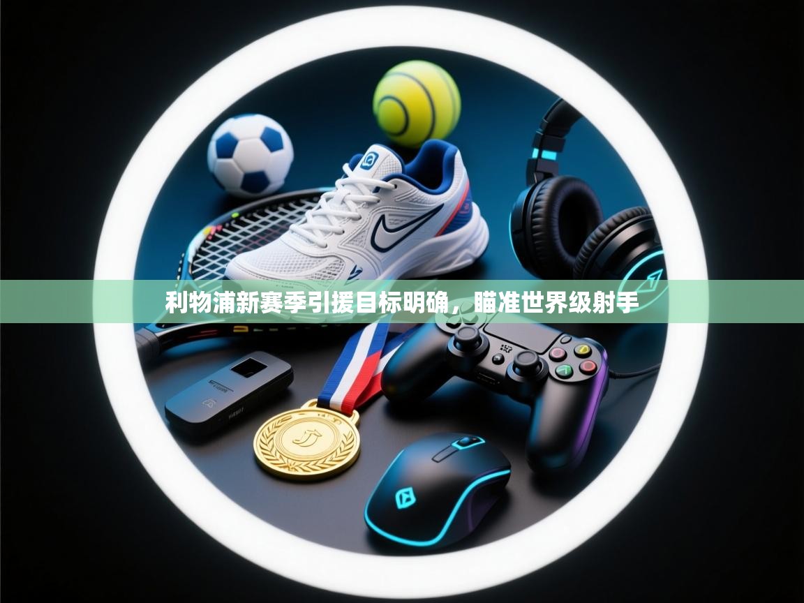 海星体育直播-利物浦新赛季引援目标明确，瞄准世界级射手