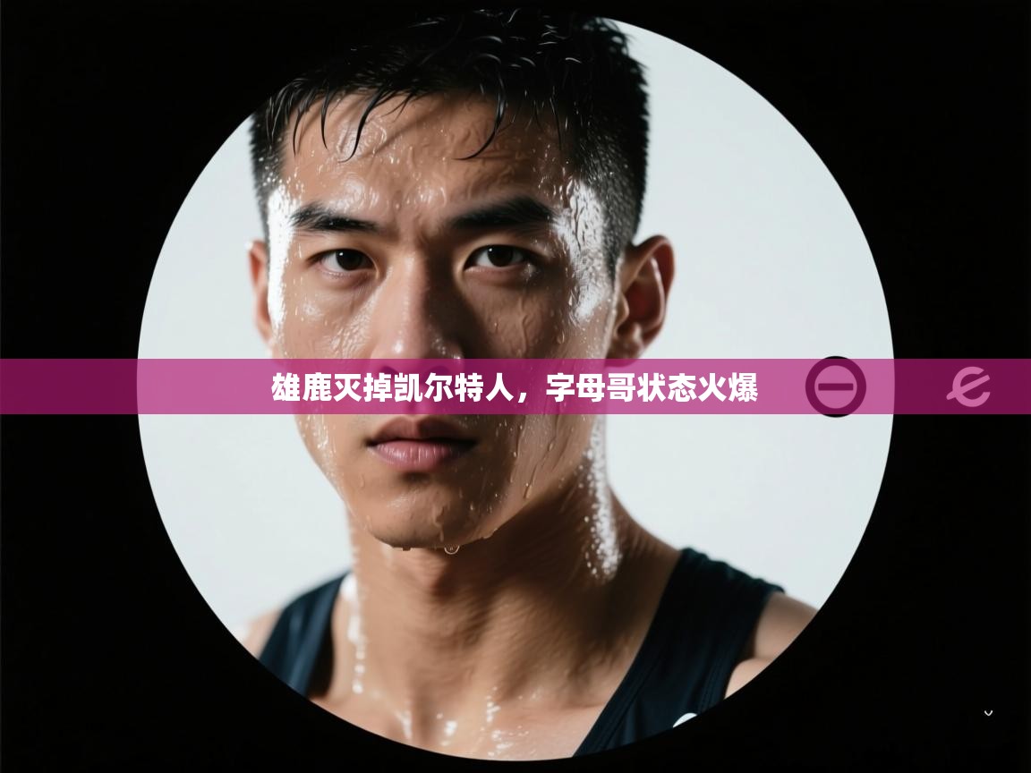 海星体育app下载官网-雄鹿灭掉凯尔特人，字母哥状态火爆