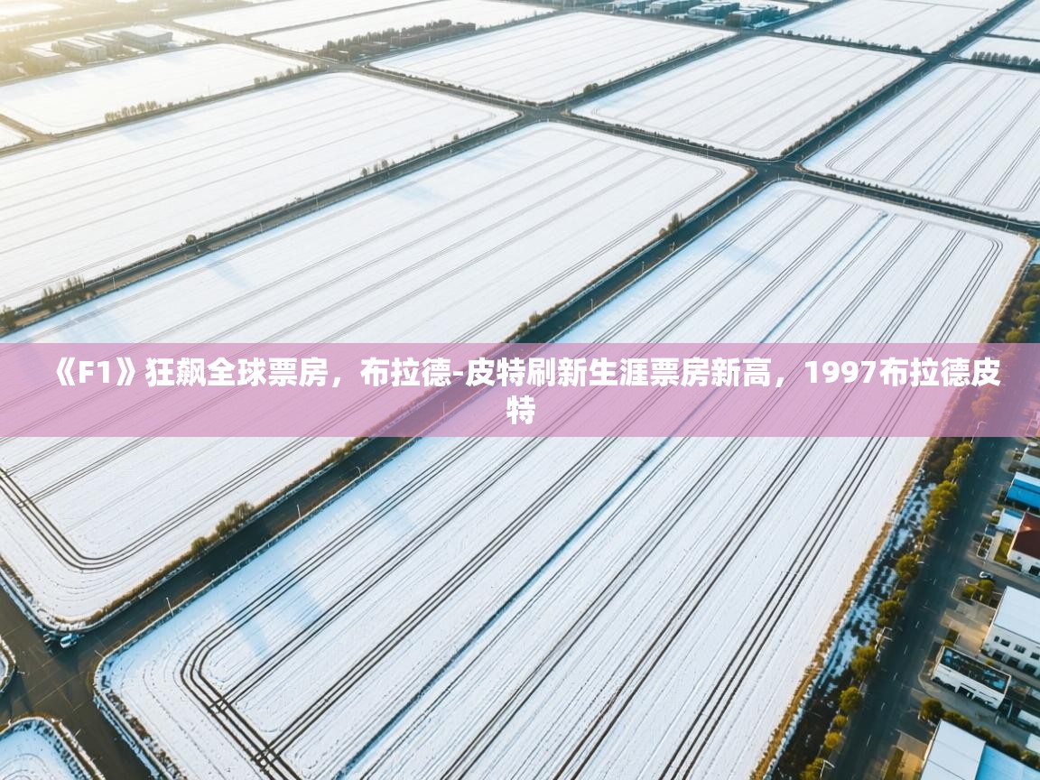 海星体育直播官网-《F1》狂飙全球票房，布拉德-皮特刷新生涯票房新高，1997布拉德皮特