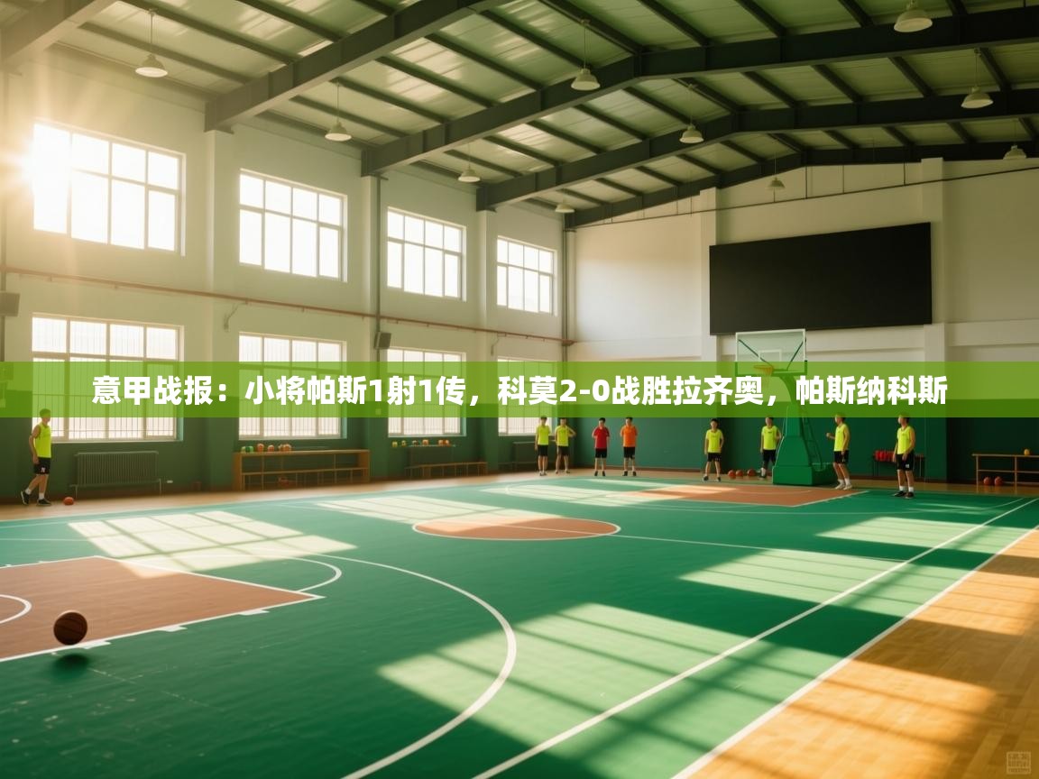 海星体育app下载官网-意甲战报：小将帕斯1射1传，科莫2-0战胜拉齐奥，帕斯纳科斯  第3张