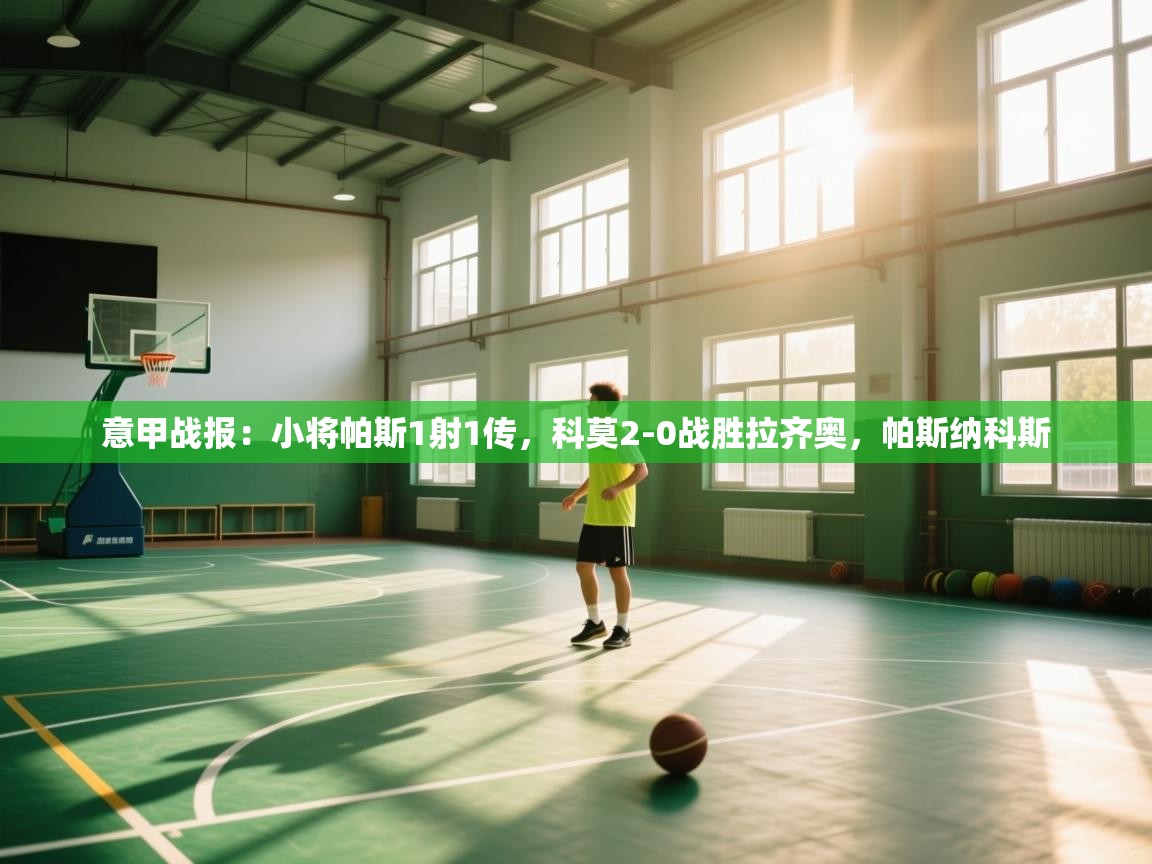 海星体育app下载官网-意甲战报：小将帕斯1射1传，科莫2-0战胜拉齐奥，帕斯纳科斯  第4张