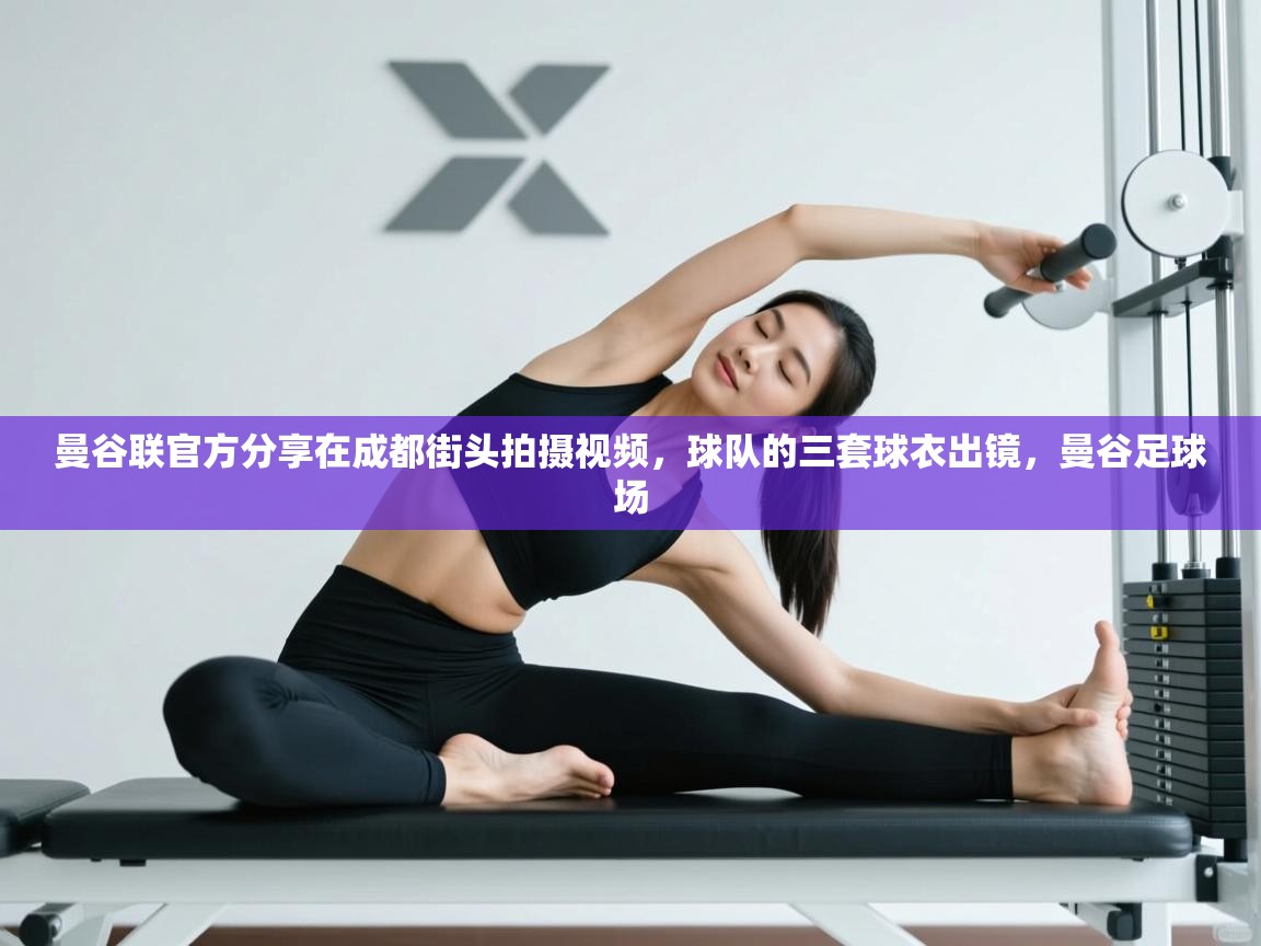 海星体育官方网站-曼谷联官方分享在成都街头拍摄视频，球队的三套球衣出镜，曼谷足球场