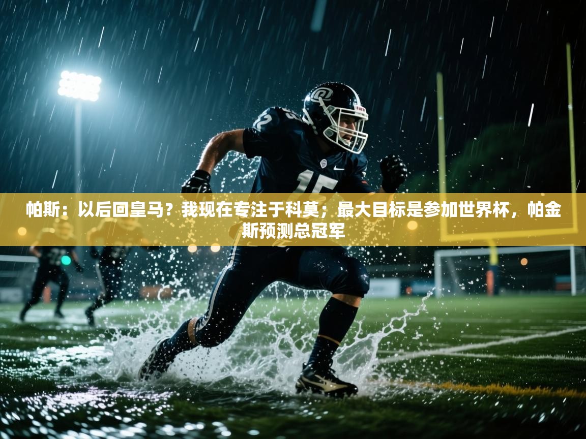 海星体育app官方入口-帕斯：以后回皇马？我现在专注于科莫；最大目标是参加世界杯，帕金斯预测总冠军