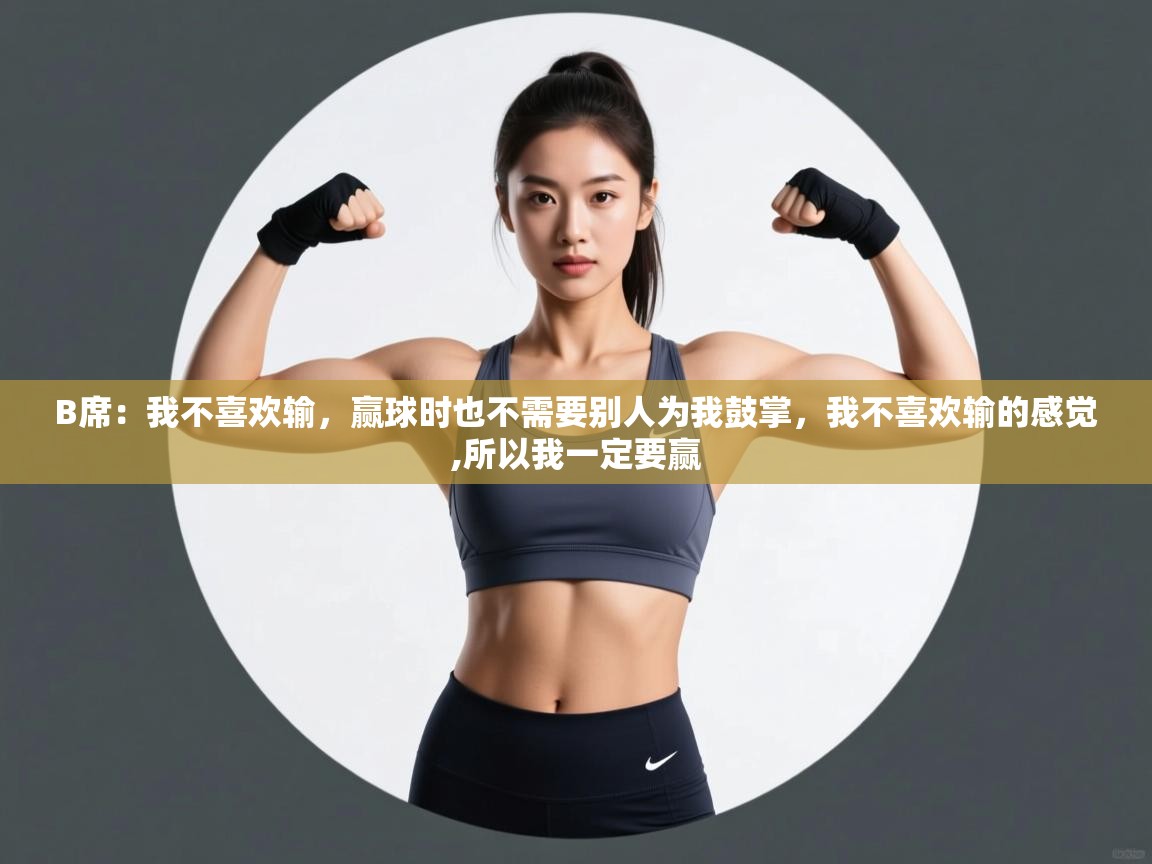 海星体育官方下载-B席:我不喜欢输,赢球时也不需要别人为我鼓掌,我不喜欢输的感觉,所以我一定要赢 第2张