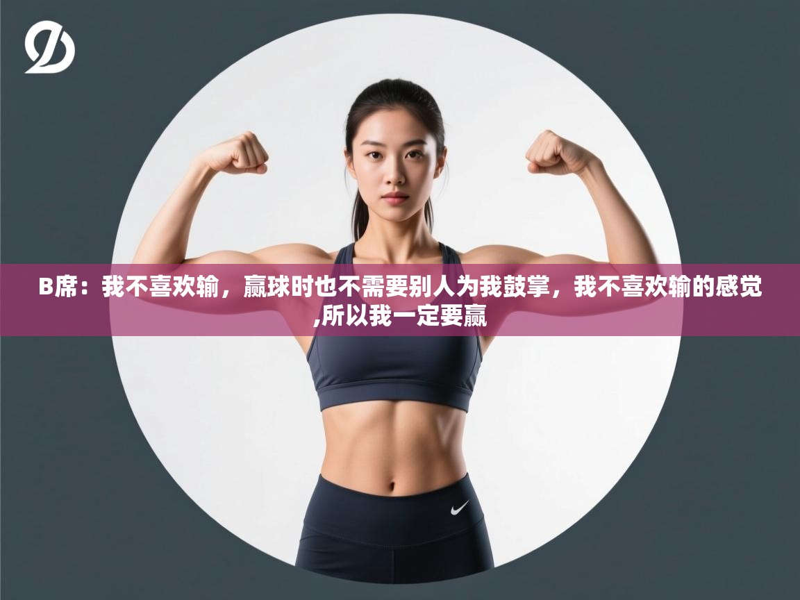 海星体育官方下载-B席:我不喜欢输,赢球时也不需要别人为我鼓掌,我不喜欢输的感觉,所以我一定要赢 第4张