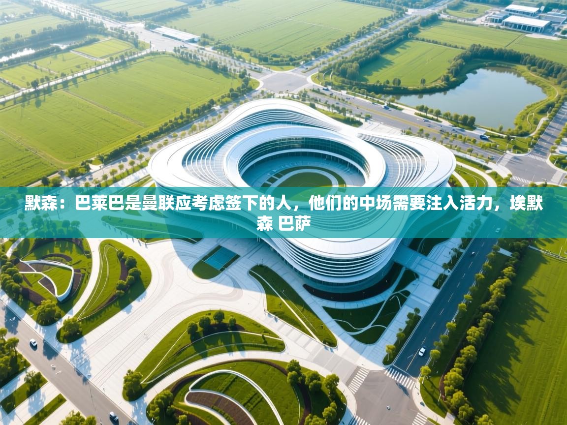 海星体育下载-默森:巴莱巴是曼联应考虑签下的人,他们的中场需要注入活力,埃默森 巴萨 第2张