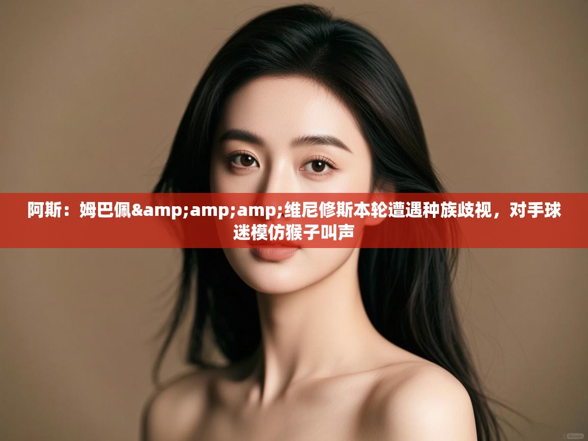 海星体育官网-阿斯:姆巴佩&维尼修斯本轮遭遇种族歧视,对手球迷模仿猴子叫声 第2张