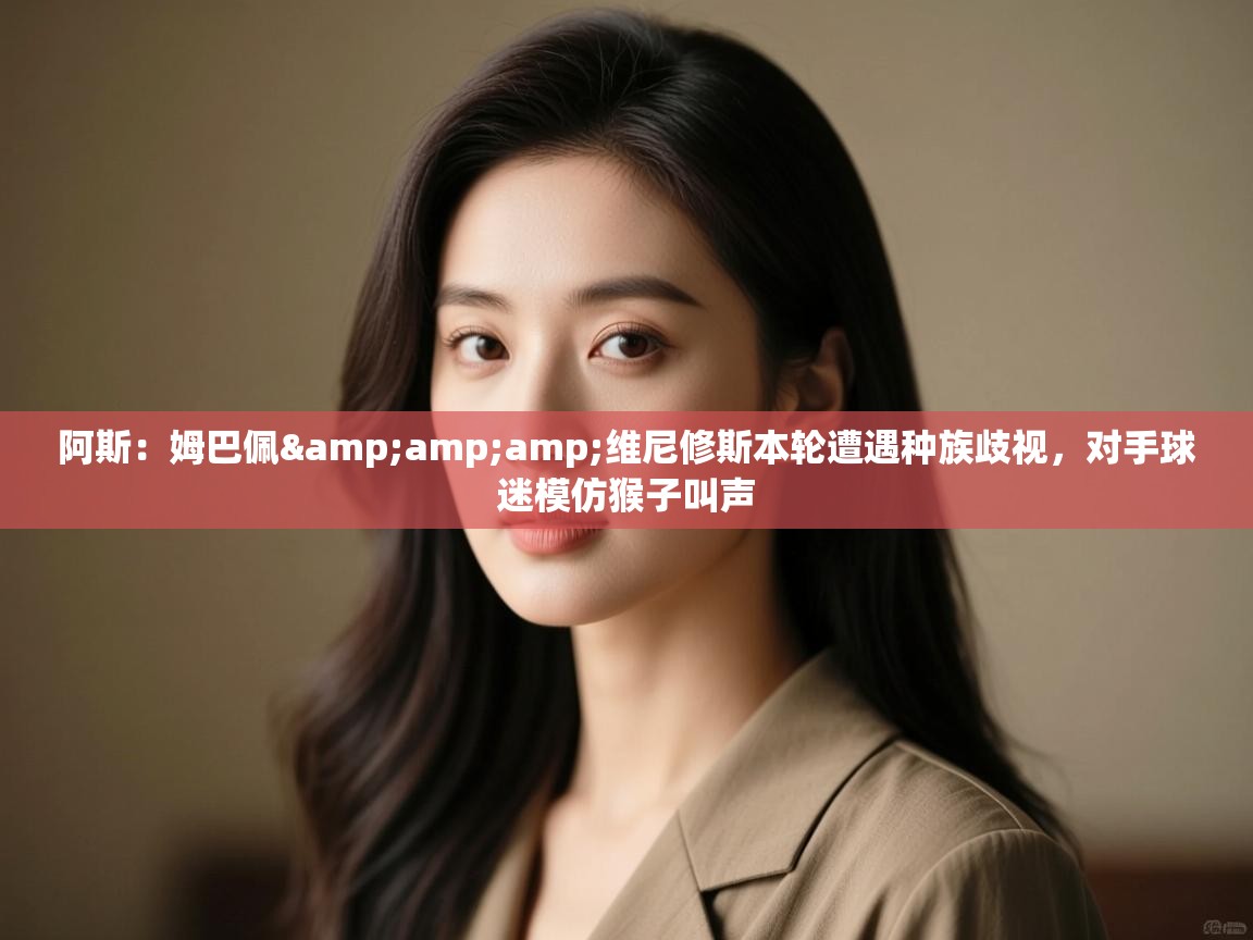 海星体育官网-阿斯:姆巴佩&维尼修斯本轮遭遇种族歧视,对手球迷模仿猴子叫声 第3张