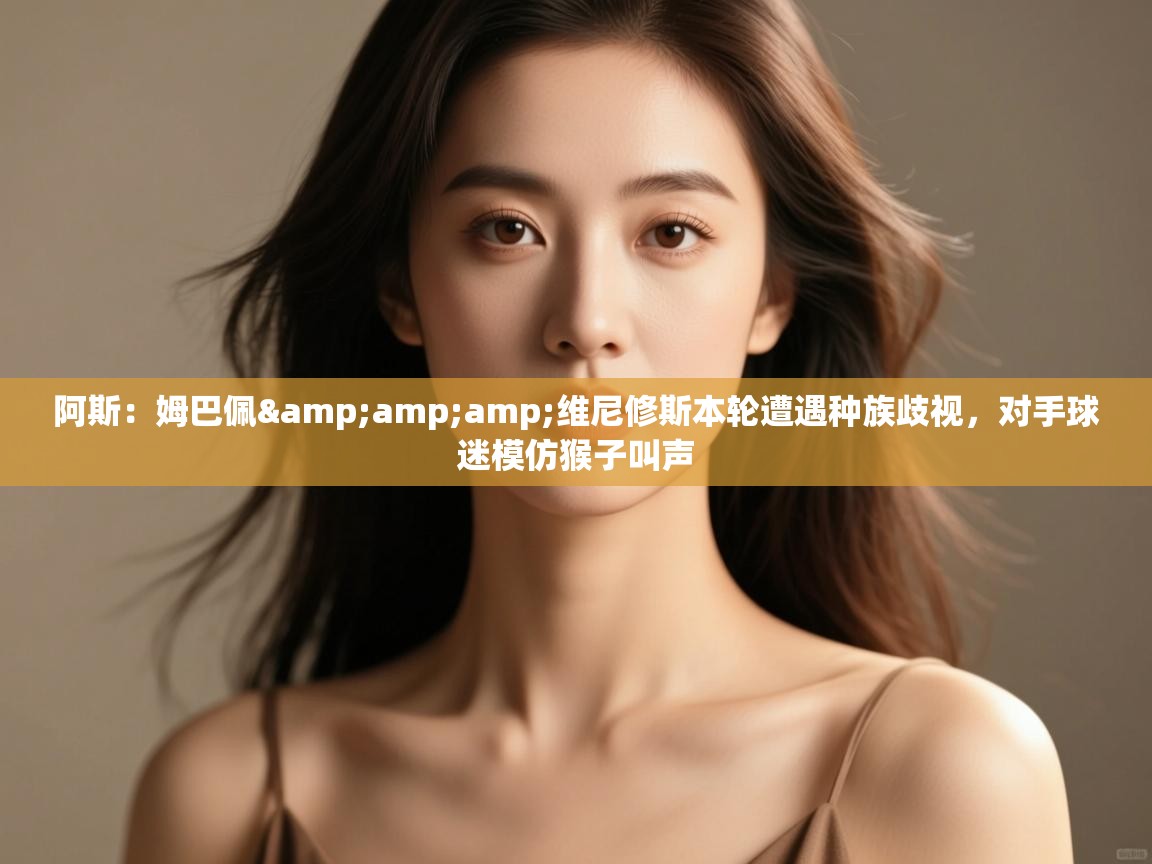 海星体育官网-阿斯:姆巴佩&维尼修斯本轮遭遇种族歧视,对手球迷模仿猴子叫声 第4张