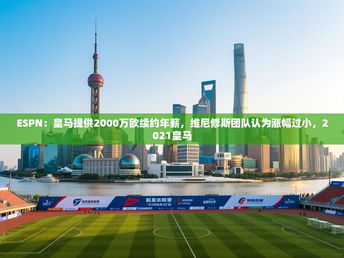 海星体育直播-ESPN:皇马提供2000万欧续约年薪,维尼修斯团队认为涨幅过小,2021皇马 第1张