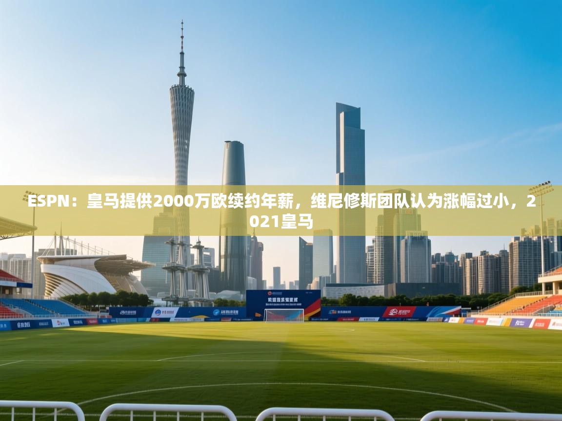 海星体育直播-ESPN:皇马提供2000万欧续约年薪,维尼修斯团队认为涨幅过小,2021皇马 第3张