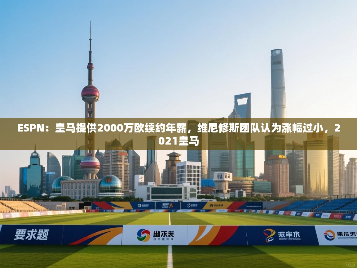 海星体育直播-ESPN:皇马提供2000万欧续约年薪,维尼修斯团队认为涨幅过小,2021皇马 第4张