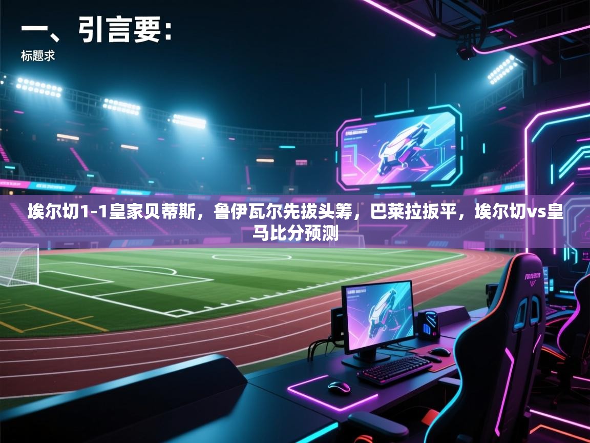 海星体育tv-埃尔切1-1皇家贝蒂斯，鲁伊瓦尔先拔头筹，巴莱拉扳平，埃尔切vs皇马比分预测  第1张