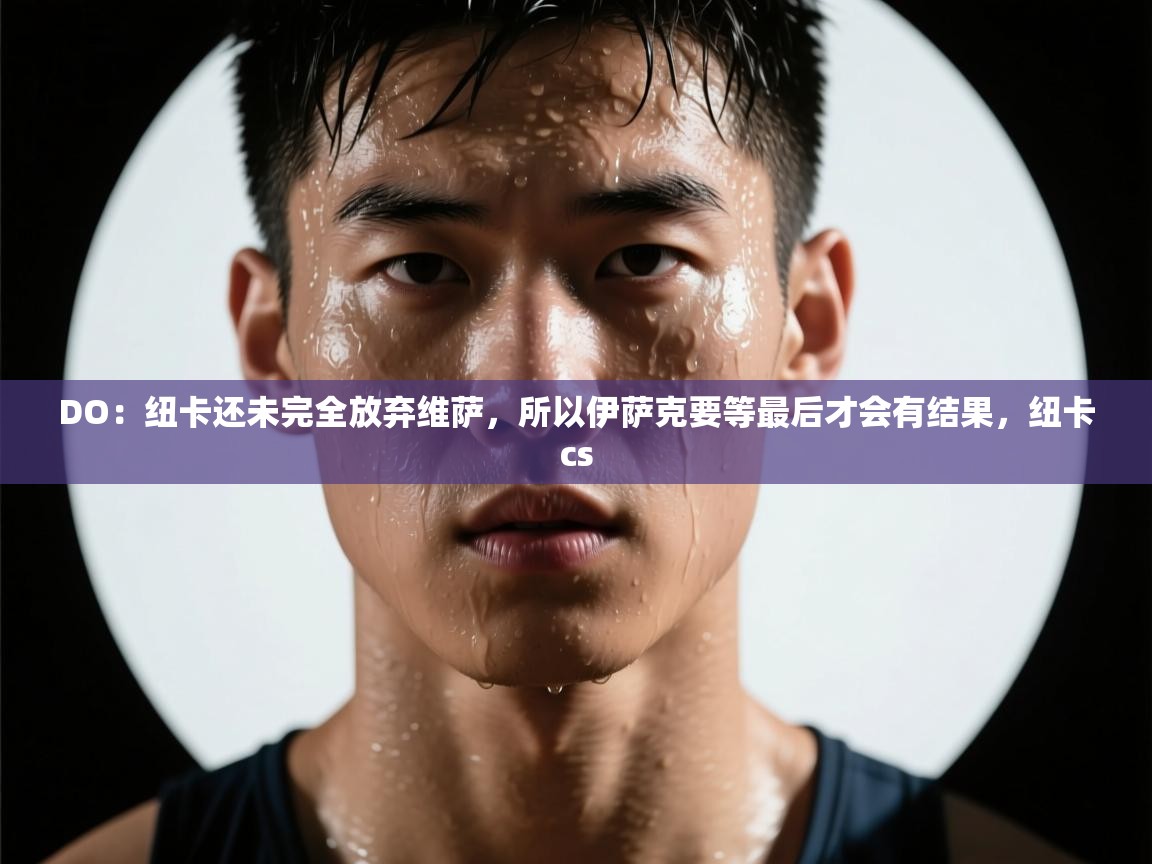 海星体育官方网站-DO：纽卡还未完全放弃维萨，所以伊萨克要等最后才会有结果，纽卡cs  第1张