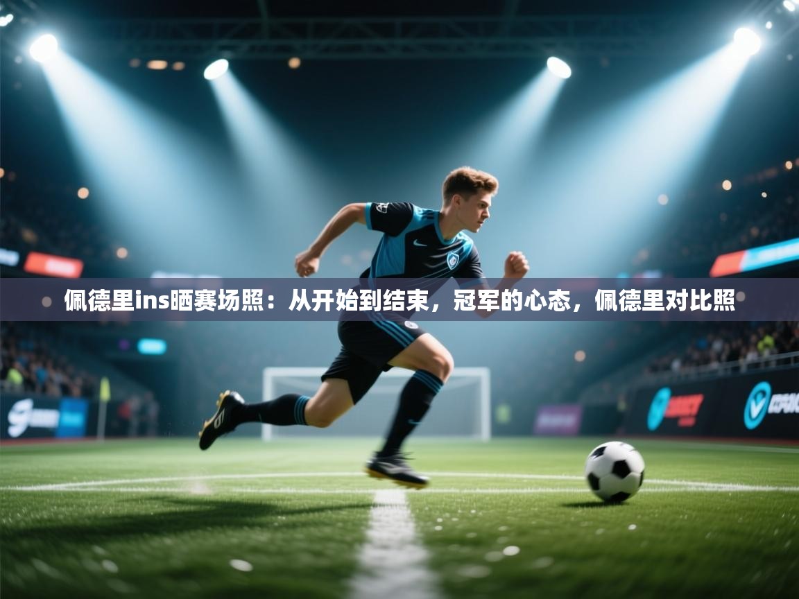 海星体育官网-佩德里ins晒赛场照：从开始到结束，冠军的心态，佩德里对比照