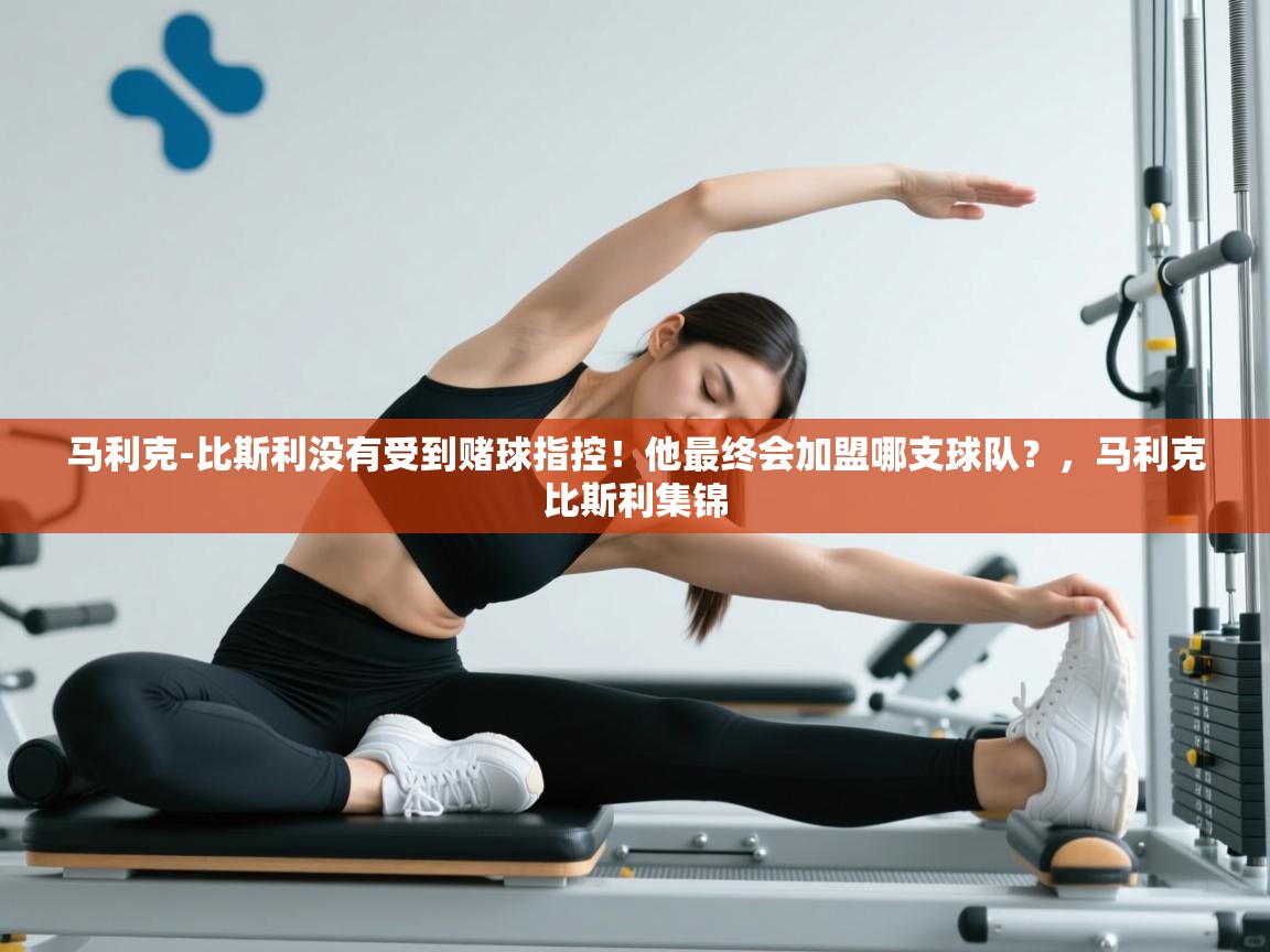海星体育在线观看-马利克-比斯利没有受到赌球指控！他最终会加盟哪支球队？，马利克比斯利集锦
