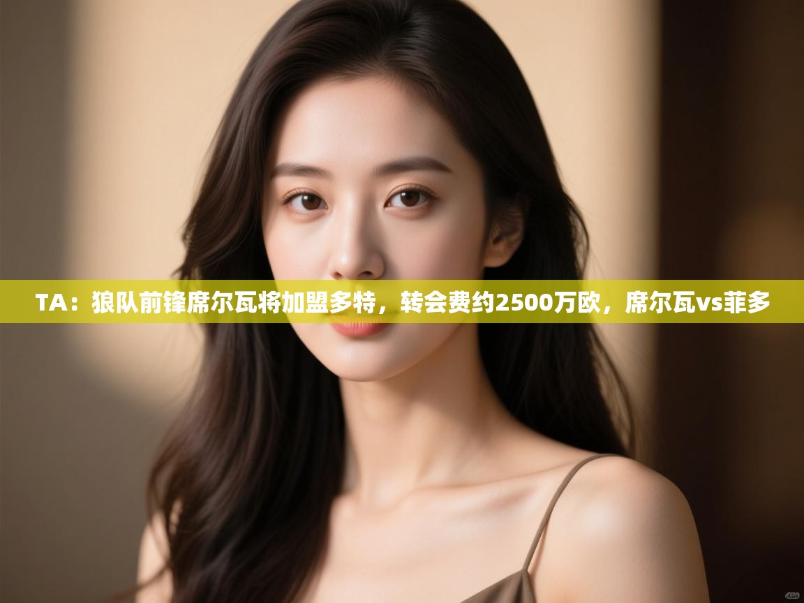 海星体育直播平台官网-TA：狼队前锋席尔瓦将加盟多特，转会费约2500万欧，席尔瓦vs菲多