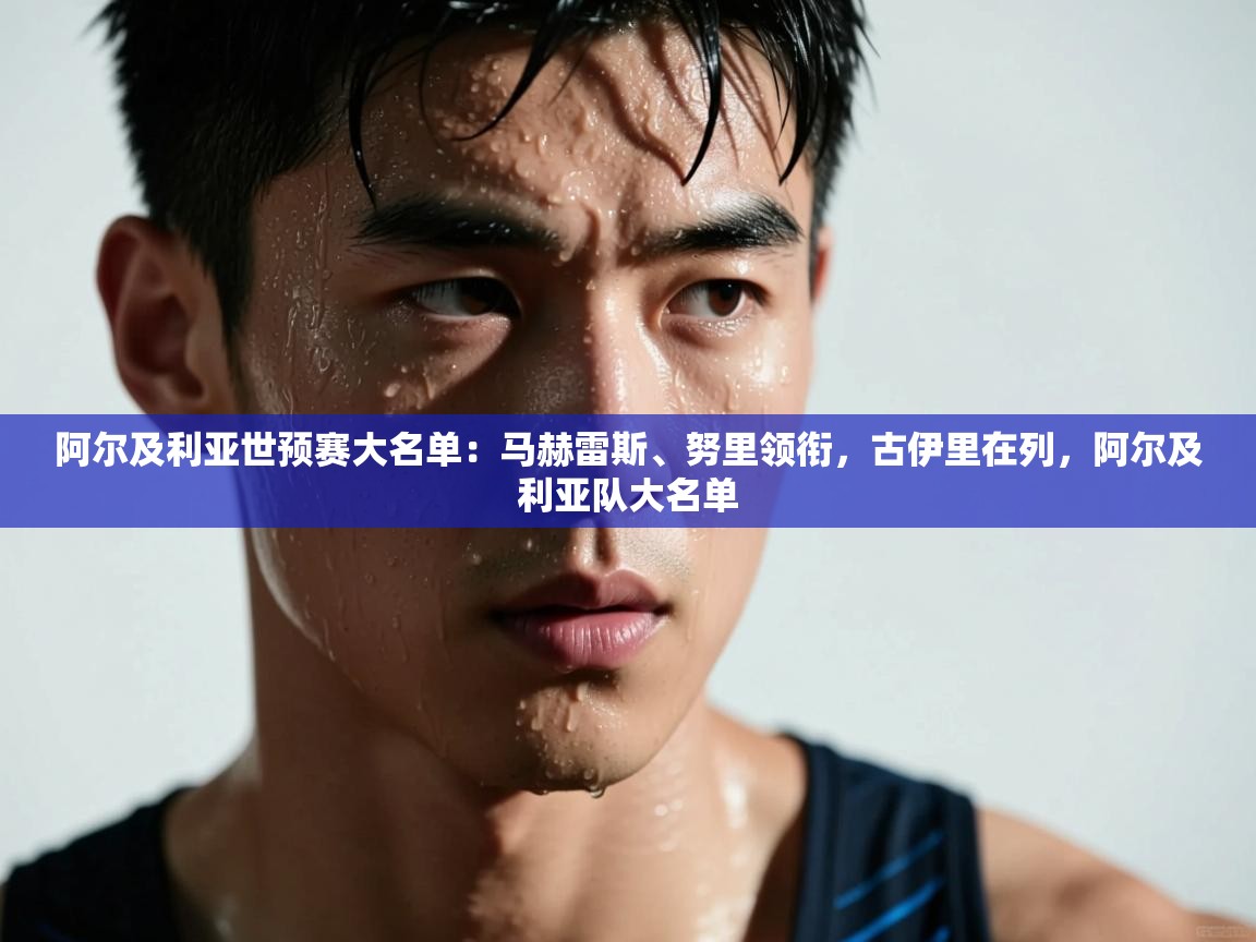 海星体育直播官网-阿尔及利亚世预赛大名单：马赫雷斯、努里领衔，古伊里在列，阿尔及利亚队大名单