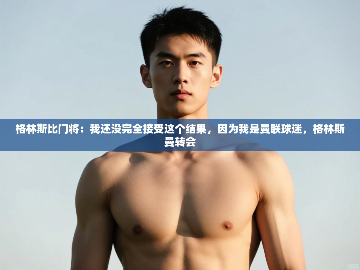 海星体育直播官网-格林斯比门将：我还没完全接受这个结果，因为我是曼联球迷，格林斯曼转会