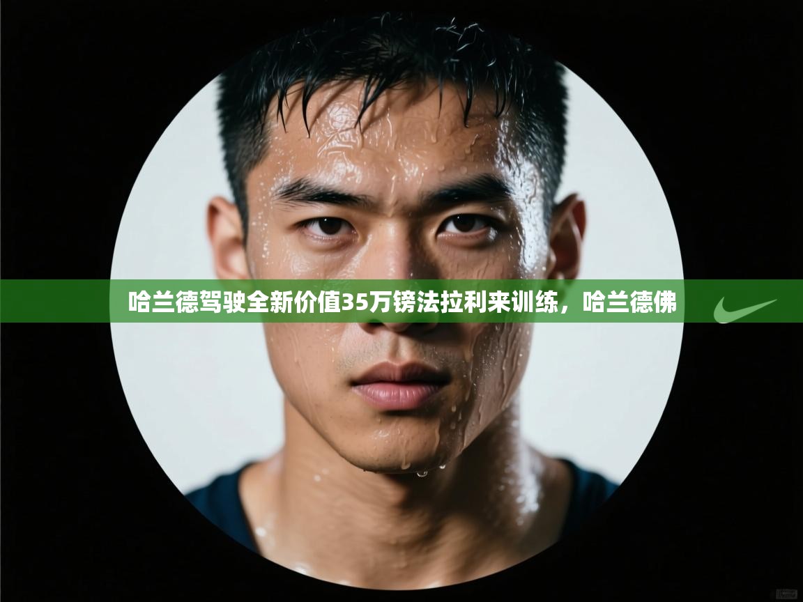 海星体育官方下载-哈兰德驾驶全新价值35万镑法拉利来训练，哈兰德佛