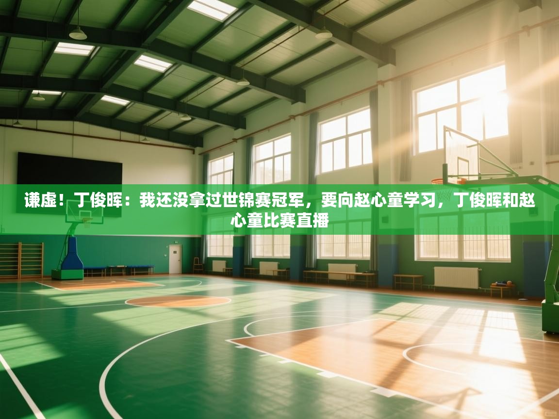 海星体育直播-谦虚！丁俊晖：我还没拿过世锦赛冠军，要向赵心童学习，丁俊晖和赵心童比赛直播