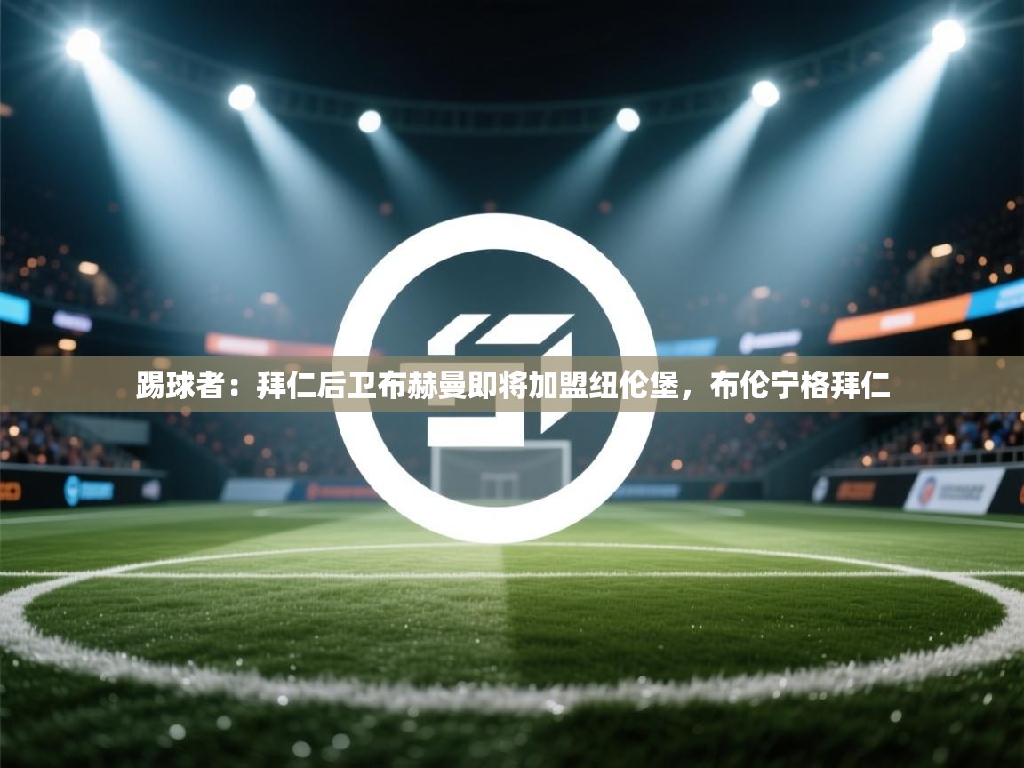 海星体育下载-踢球者:拜仁后卫布赫曼即将加盟纽伦堡,布伦宁格拜仁 第4张