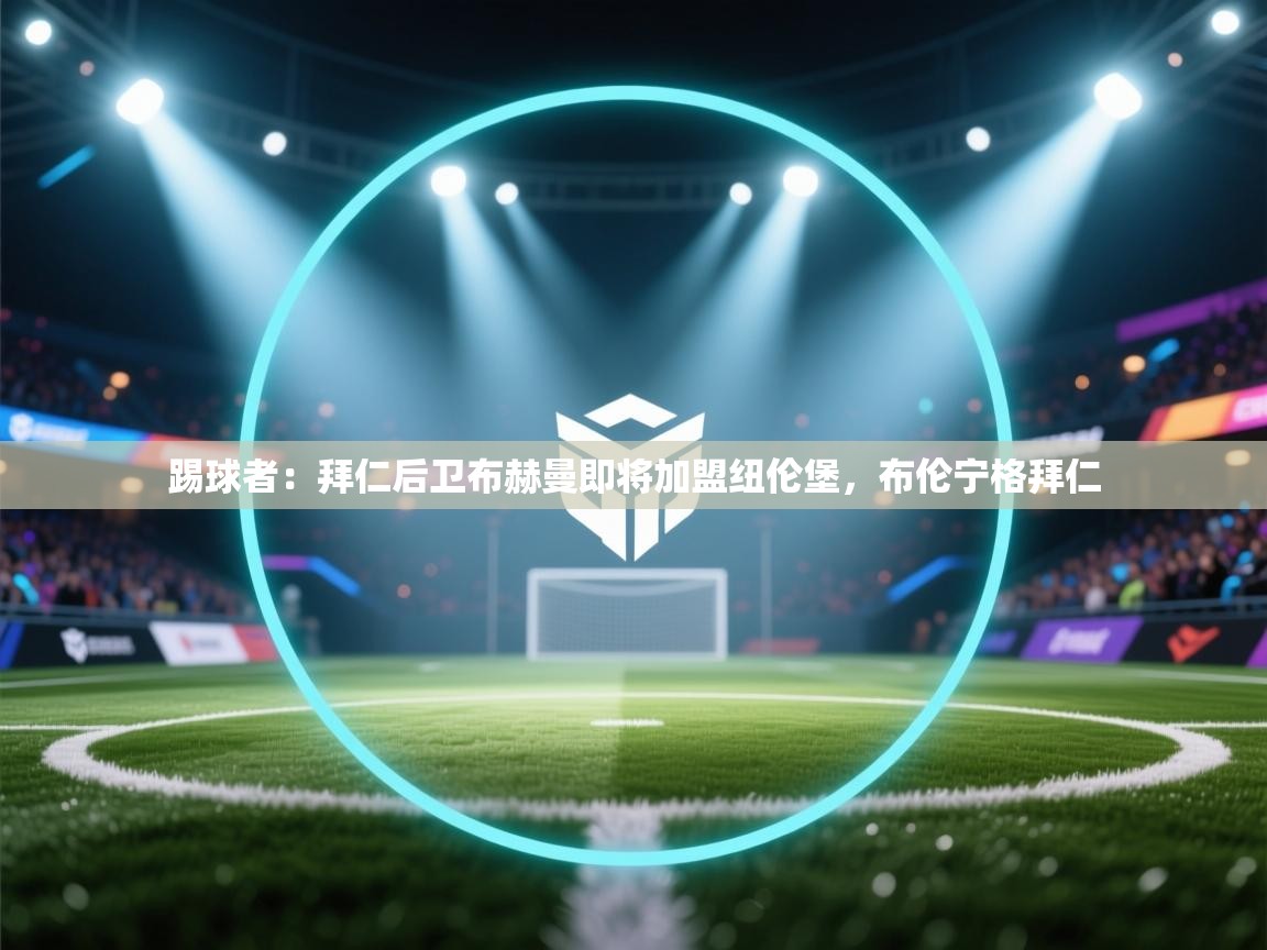 海星体育下载-踢球者:拜仁后卫布赫曼即将加盟纽伦堡,布伦宁格拜仁 第3张