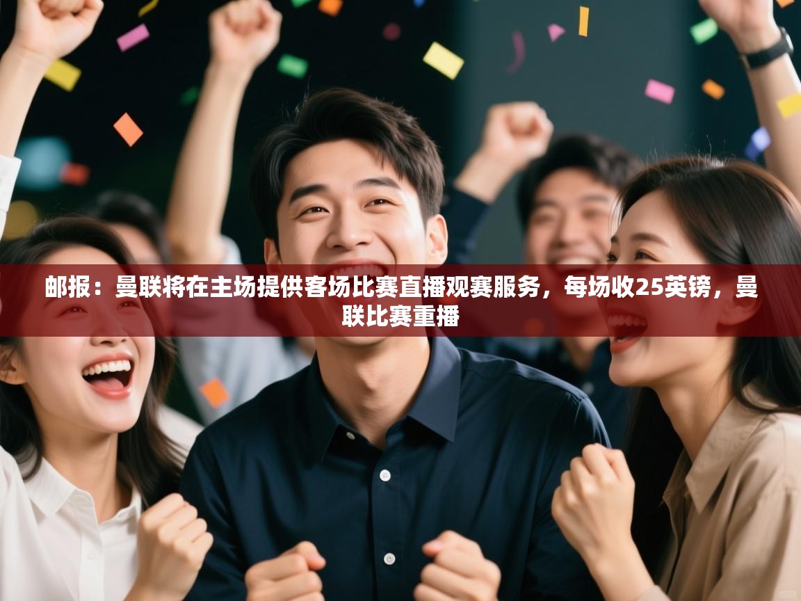 海星体育官方-邮报：曼联将在主场提供客场比赛直播观赛服务，每场收25英镑，曼联比赛重播