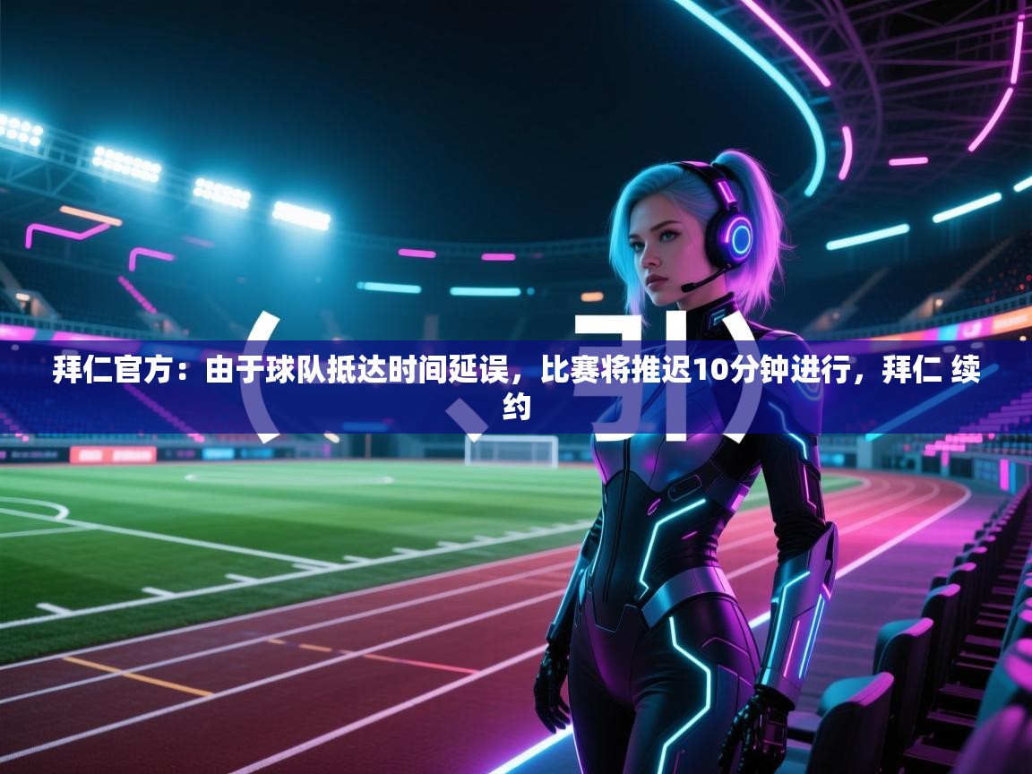 海星体育官网-拜仁官方：由于球队抵达时间延误，比赛将推迟10分钟进行，拜仁 续约
