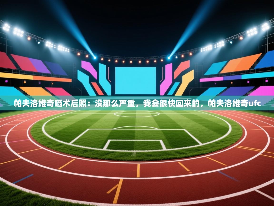 海星体育下载-帕夫洛维奇晒术后照：没那么严重，我会很快回来的，帕夫洛维奇ufc