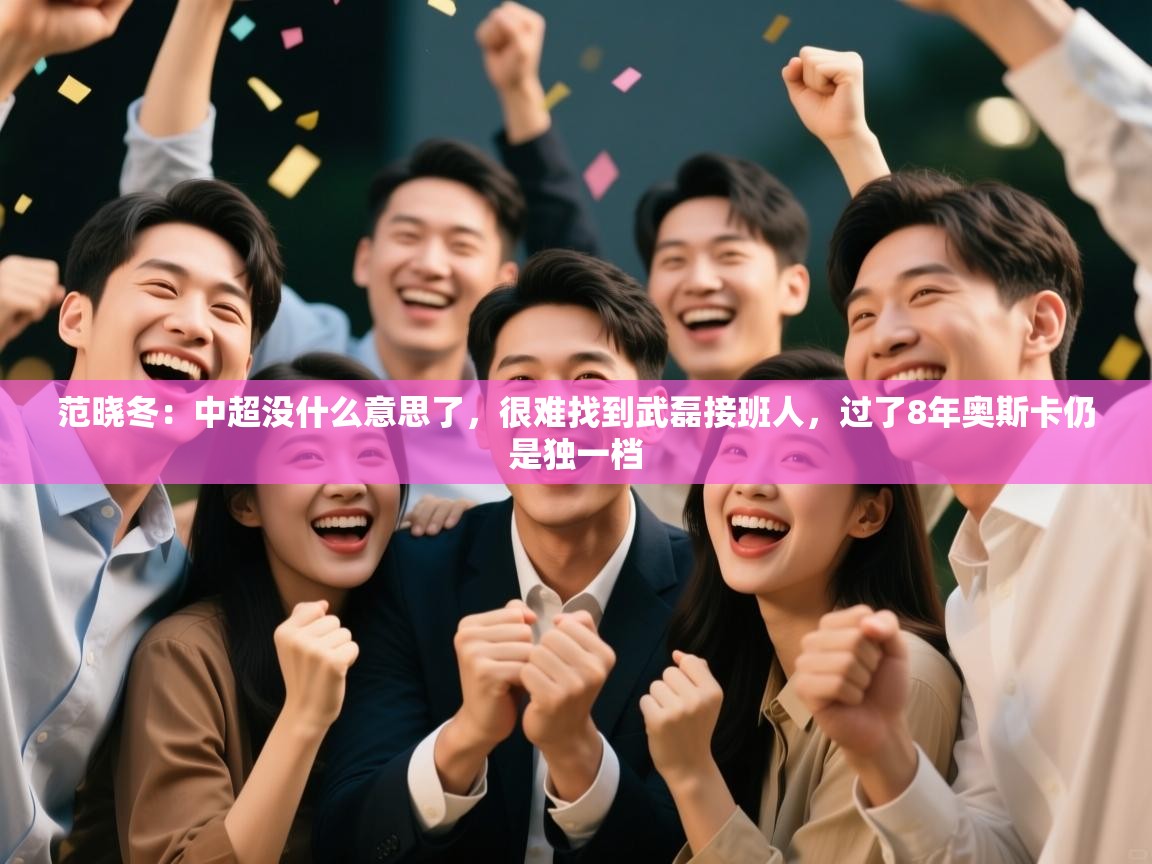 海星体育app官网下载-范晓冬：中超没什么意思了，很难找到武磊接班人，过了8年奥斯卡仍是独一档