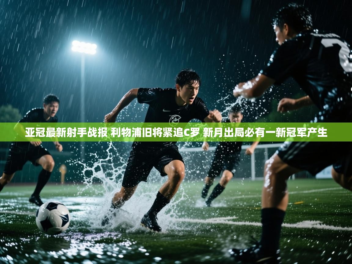 海星体育官方下载-亚冠最新射手战报 利物浦旧将紧追C罗 新月出局必有一新冠军产生 第1张