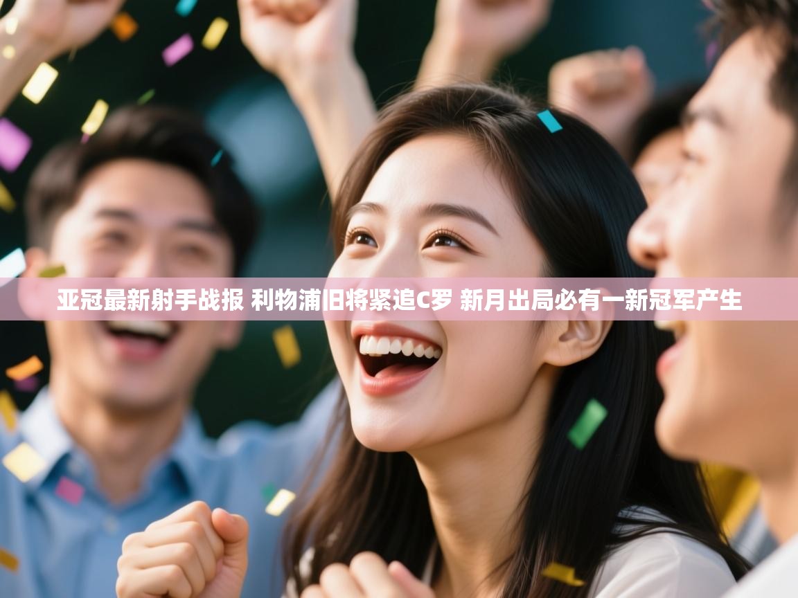 海星体育官方下载-亚冠最新射手战报 利物浦旧将紧追C罗 新月出局必有一新冠军产生 第2张