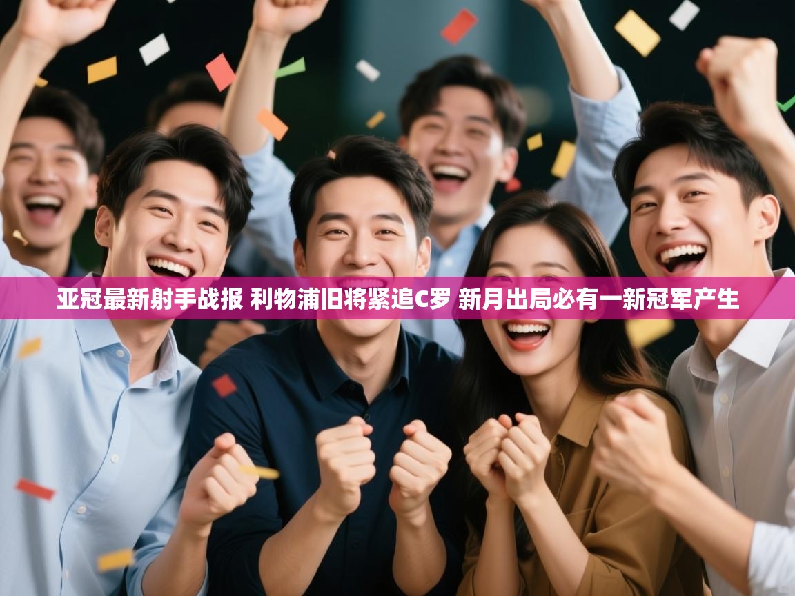 海星体育官方下载-亚冠最新射手战报 利物浦旧将紧追C罗 新月出局必有一新冠军产生 第3张