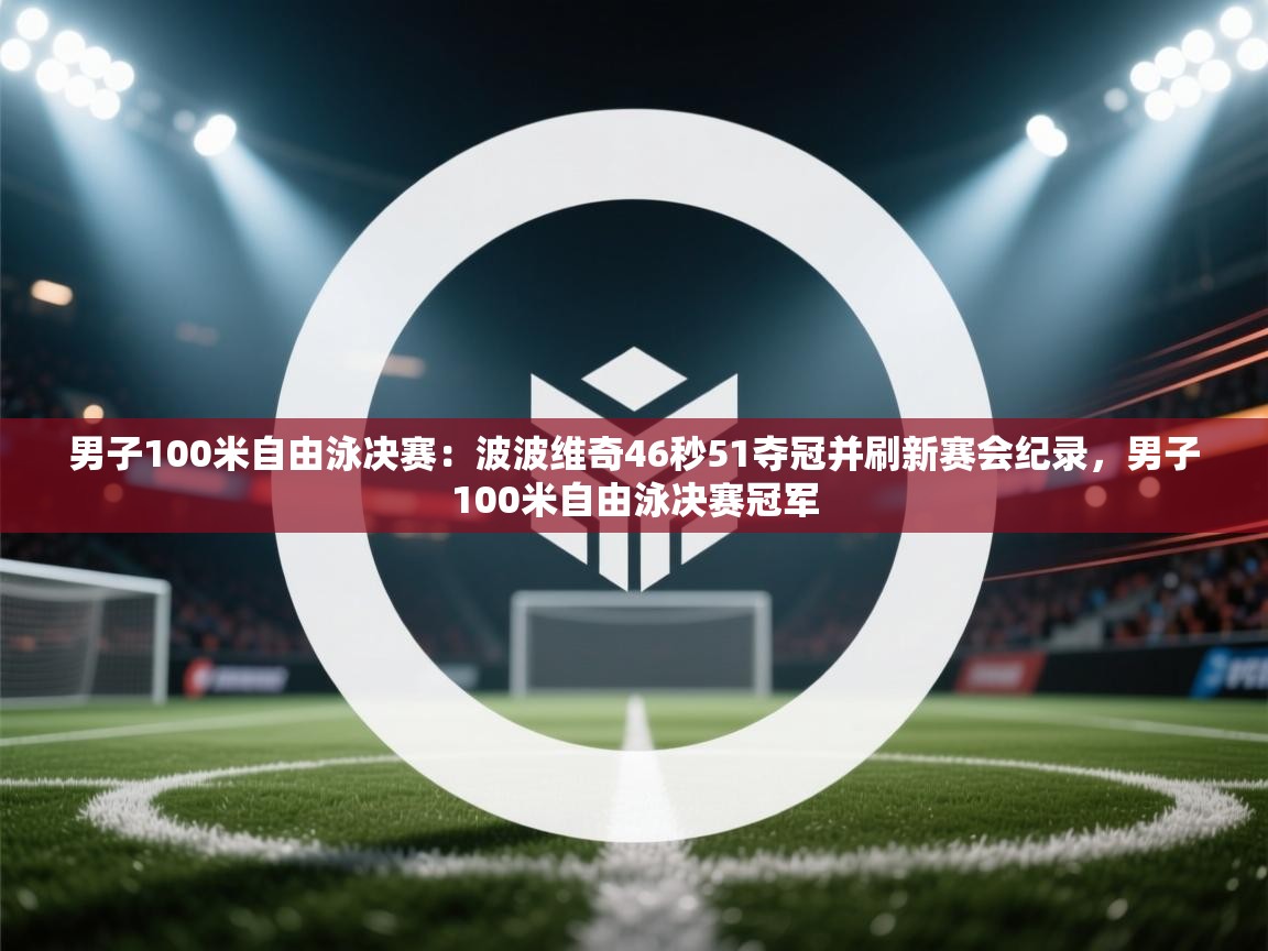 海星体育app官网下载-男子100米自由泳决赛：波波维奇46秒51夺冠并刷新赛会纪录，男子100米自由泳决赛冠军