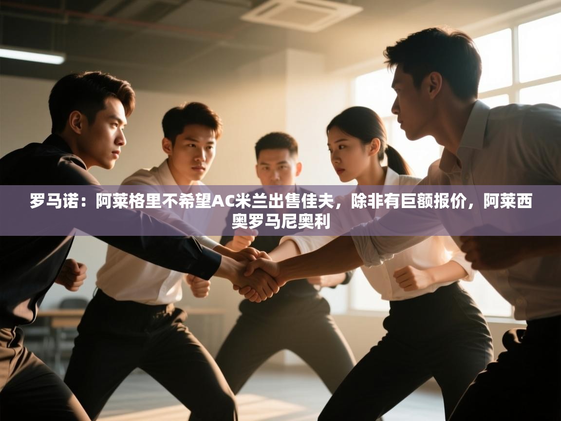 海星体育app官方入口-罗马诺：阿莱格里不希望AC米兰出售佳夫，除非有巨额报价，阿莱西奥罗马尼奥利