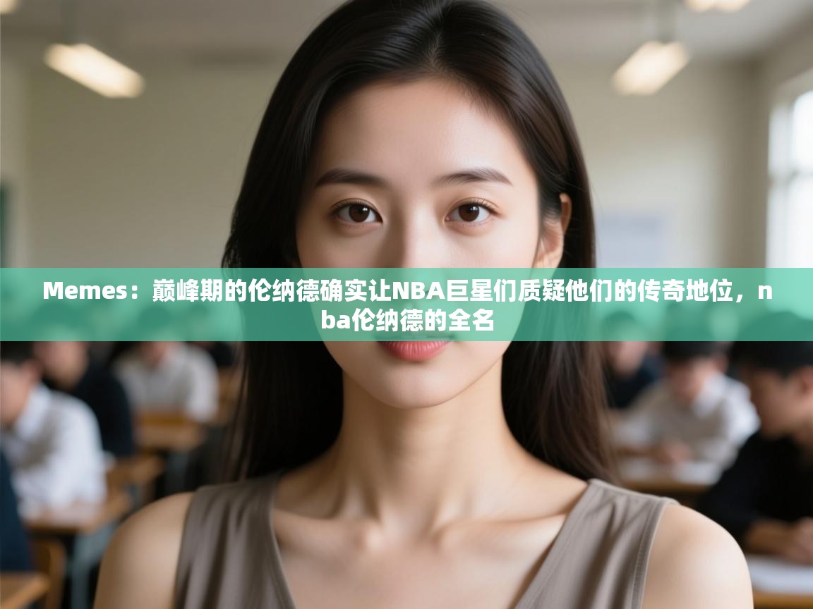 海星体育直播在线观看-Memes：巅峰期的伦纳德确实让NBA巨星们质疑他们的传奇地位，nba伦纳德的全名