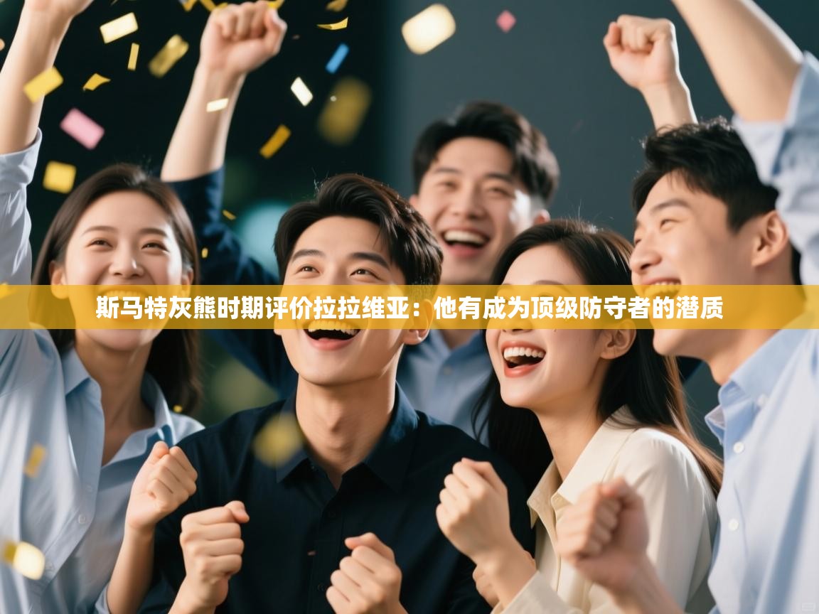 海星体育在线-斯马特灰熊时期评价拉拉维亚：他有成为顶级防守者的潜质  第3张