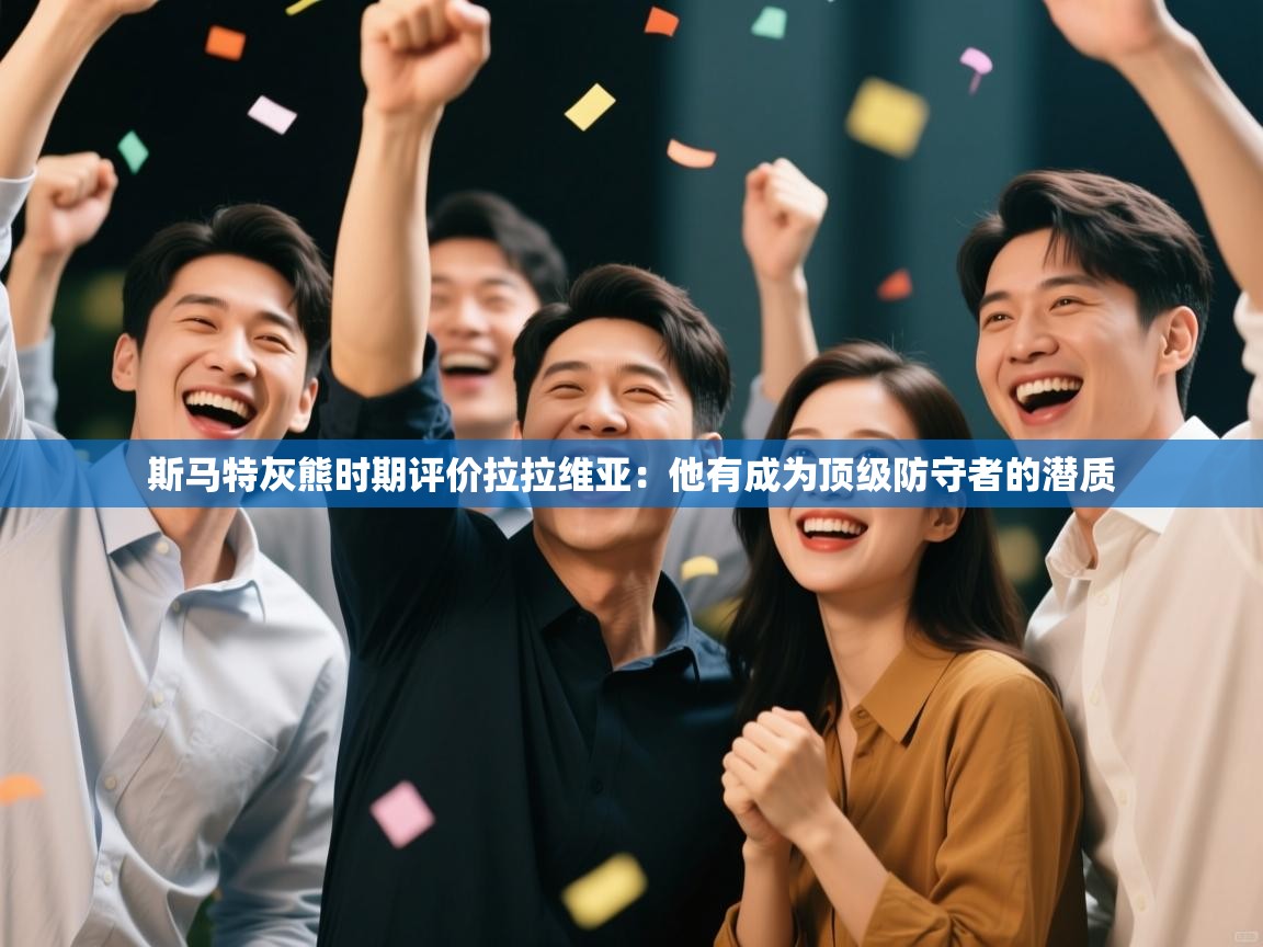 海星体育在线-斯马特灰熊时期评价拉拉维亚：他有成为顶级防守者的潜质  第2张