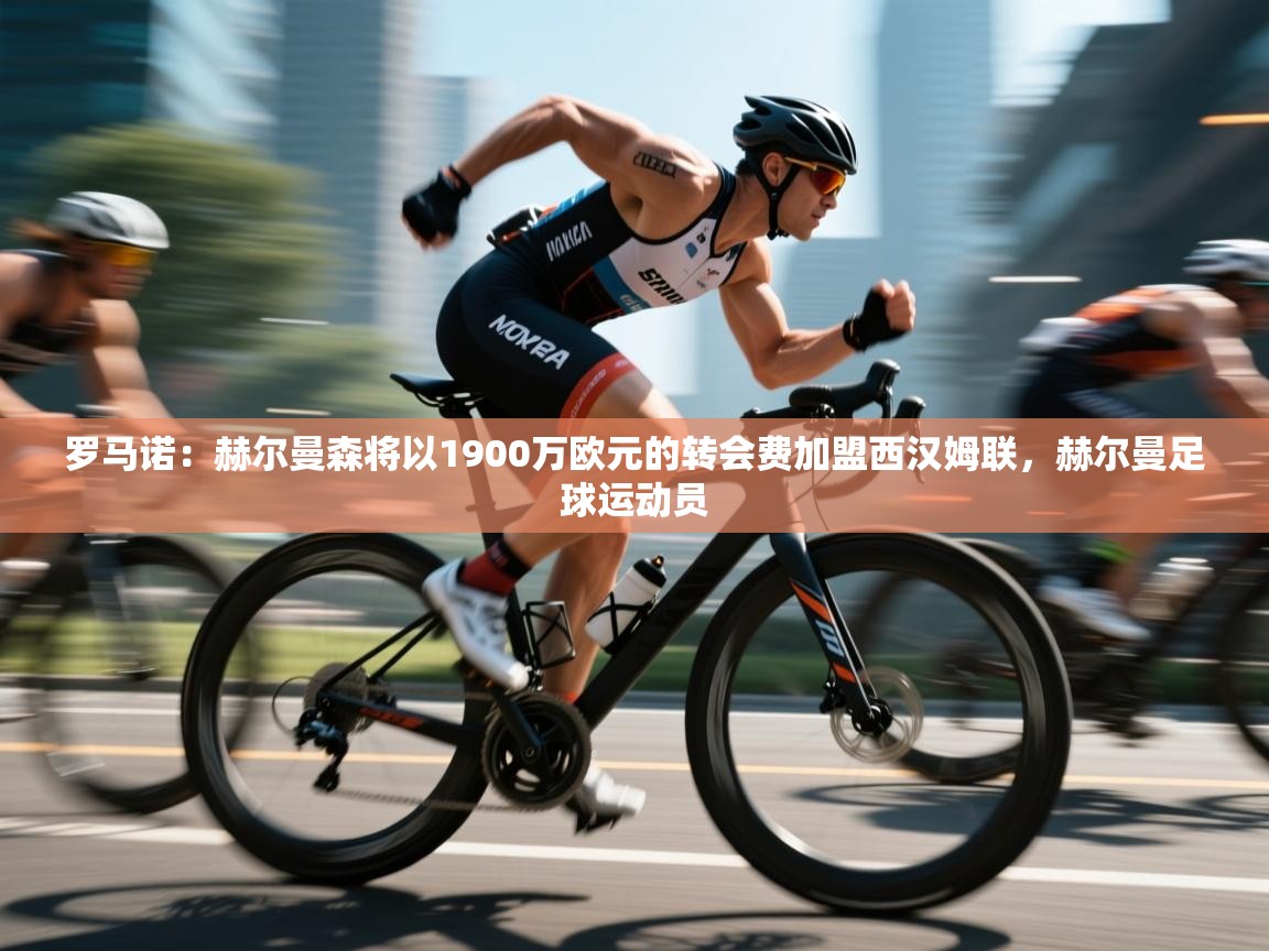 海星体育直播平台官网-罗马诺：赫尔曼森将以1900万欧元的转会费加盟西汉姆联，赫尔曼足球运动员