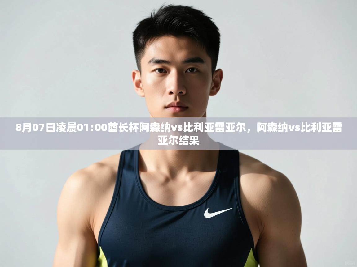 海星体育app下载-8月07日凌晨01:00酋长杯阿森纳vs比利亚雷亚尔，阿森纳vs比利亚雷亚尔结果  第1张