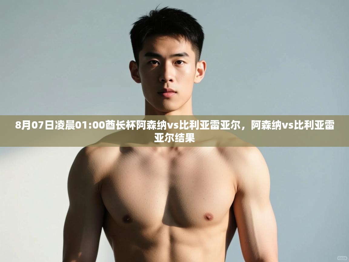 海星体育app下载-8月07日凌晨01:00酋长杯阿森纳vs比利亚雷亚尔，阿森纳vs比利亚雷亚尔结果  第2张